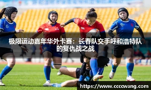 极限运动嘉年华外卡赛：长春队交手呼和浩特队的复仇战之战