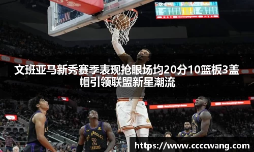 文班亚马新秀赛季表现抢眼场均20分10篮板3盖帽引领联盟新星潮流