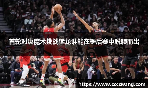 首轮对决魔术挑战猛龙谁能在季后赛中脱颖而出