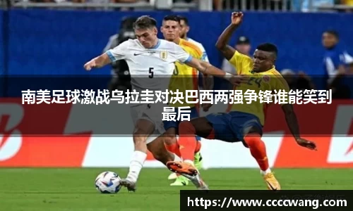 南美足球激战乌拉圭对决巴西两强争锋谁能笑到最后