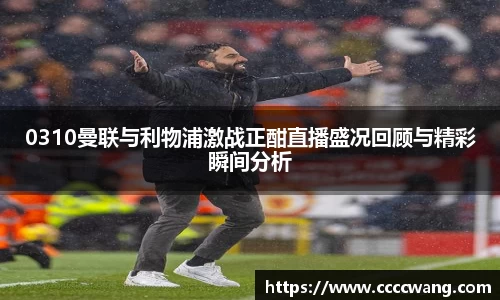 0310曼联与利物浦激战正酣直播盛况回顾与精彩瞬间分析